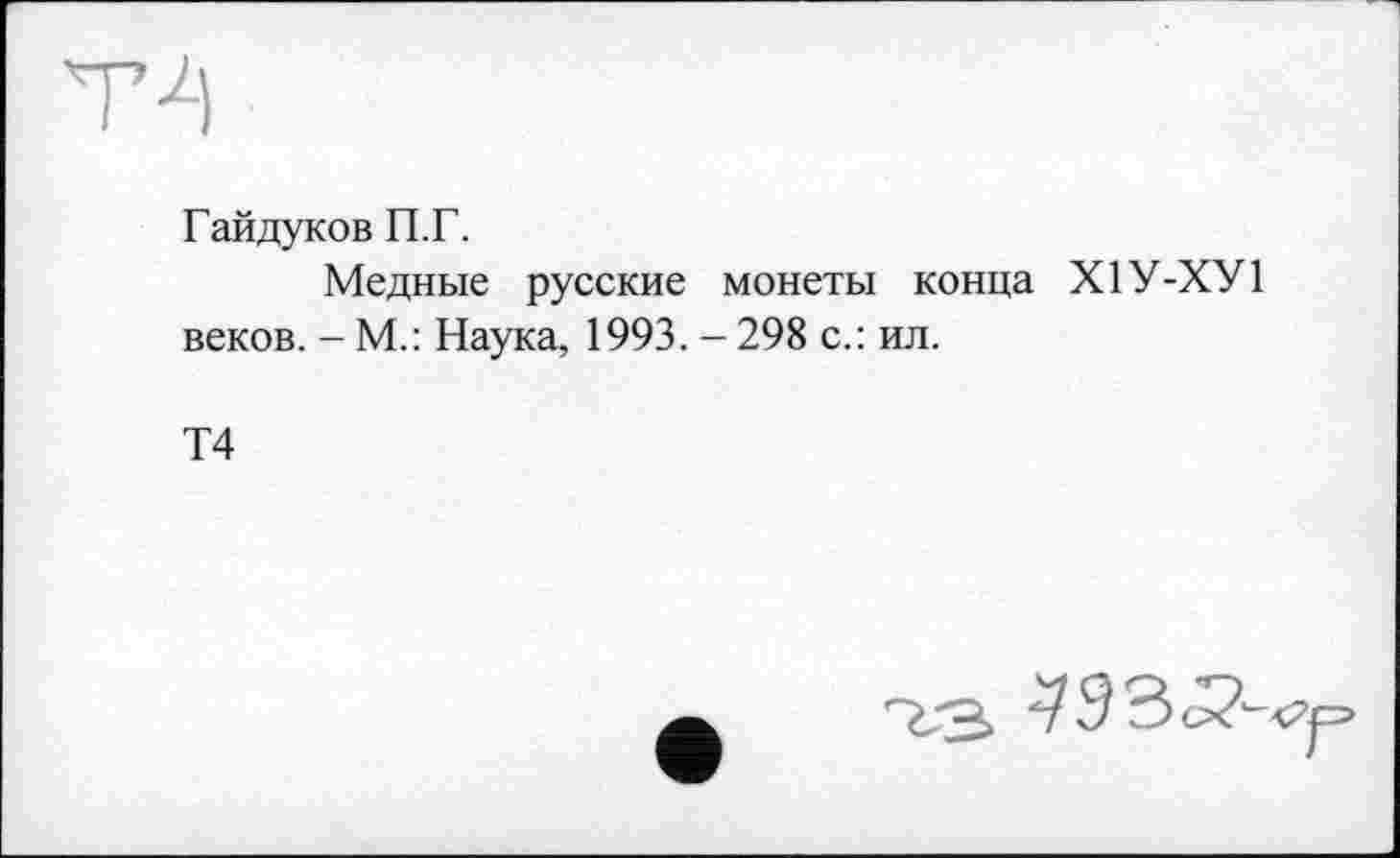 ﻿T 4
Гайдуков П.Г.
Медные русские монеты конца Х1У-ХУ1 веков. - М.: Наука, 1993. - 298 с.: ил.
Т4